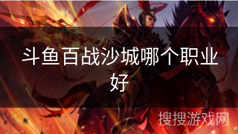 斗鱼百战沙城哪个职业好 斗鱼百战沙城哪个职业好