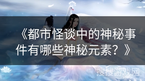 《都市怪谈中的神秘事件有哪些神秘元素？》