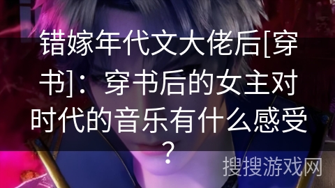 错嫁年代文大佬后[穿书]：穿书后的女主对时代的音乐有什么感受？