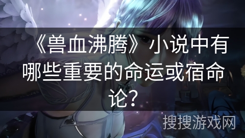 《兽血沸腾》小说中有哪些重要的命运或宿命论？
