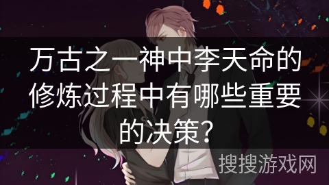 万古之一神中李天命的修炼过程中有哪些重要的决策？