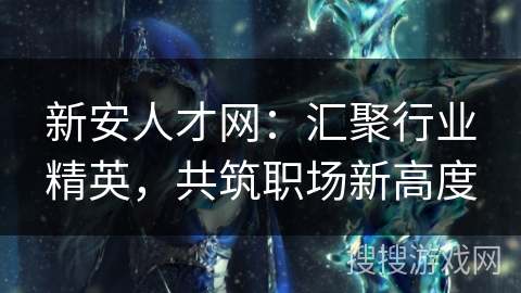 新安人才网:汇聚行业精英,共筑职场新高度 新安人才网:汇聚行业精英,共筑职场新高度