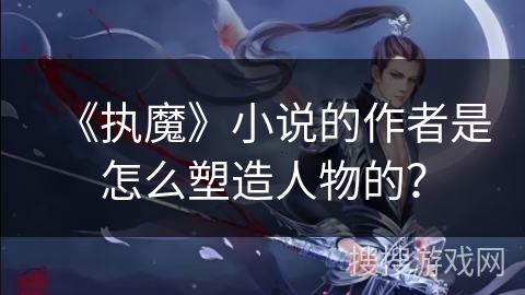 《执魔》小说的作者是怎么塑造人物的？