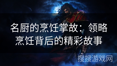名厨的烹饪掌故:领略烹饪背后的精彩故事 名厨的烹饪掌故:领略烹饪背后的精彩故事