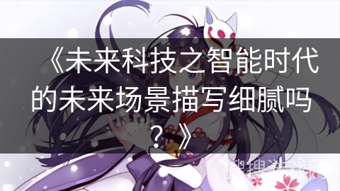 《未来科技之智能时代的未来场景描写细腻吗?》 《未来科技之智能时代的未来场景描写细腻吗?》
