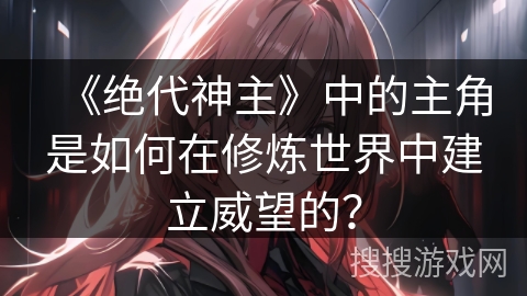 《绝代神主》中的主角是如何在修炼世界中建立威望的？