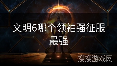 文明6哪个领袖强征服最强 文明6哪个领袖强征服最强