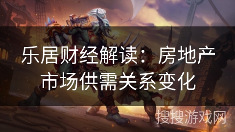 乐居财经解读：房地产市场供需关系变化
