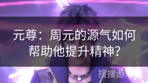 元尊:周元的源气如何帮助他提升精神? 元尊:周元的源气如何帮助他提升精神?