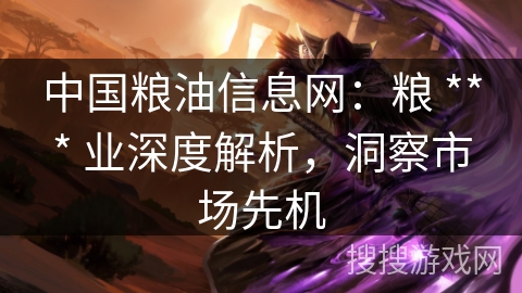 中国粮油信息网：粮 *** 业深度解析，洞察市场先机