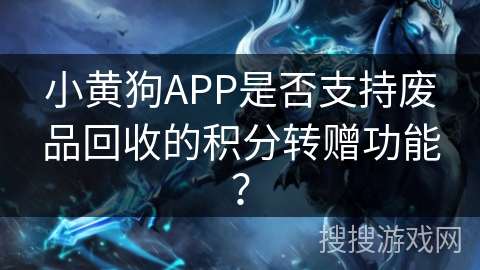 小黄狗APP是否支持废品回收的积分转赠功能？