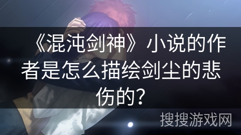 《混沌剑神》小说的作者是怎么描绘剑尘的悲伤的？