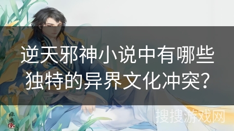 逆天邪神小说中有哪些独特的异界文化冲突？