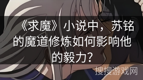 《求魔》小说中，苏铭的魔道修炼如何影响他的毅力？