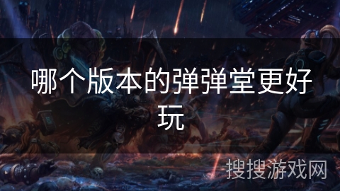 哪个版本的弹弹堂更好玩 哪个版本的弹弹堂更好玩