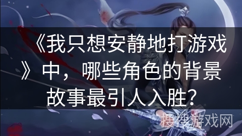 《我只想安静地打游戏》中，哪些角色的背景故事最引人入胜？