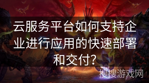 云服务平台如何支持企业进行应用的快速部署和交付？