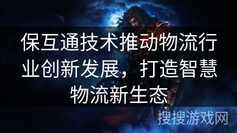 保互通技术推动物流行业创新发展，打造智慧物流新生态