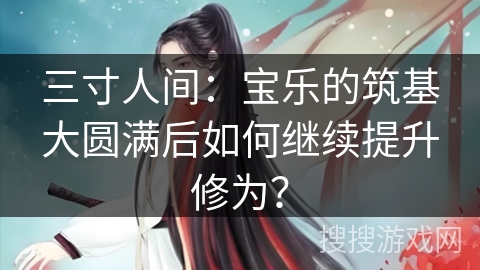 三寸人间:宝乐的筑基大圆满后如何继续提升修为? 三寸人间:宝乐的筑基大圆满后如何继续提升修为?