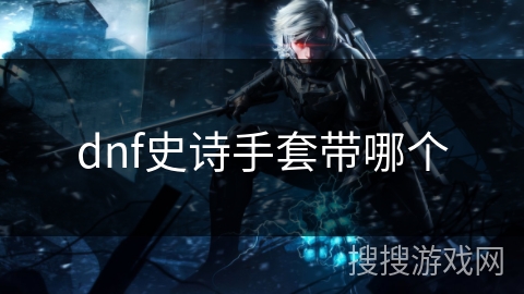 dnf史诗手套带哪个 dnf史诗手套带哪个