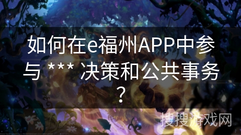 如何在e福州APP中参与 *** 决策和公共事务? 如何在e福州APP中参与 *** 决策和公共事务?
