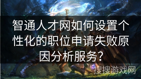 智通人才网如何设置个性化的职位申请失败原因分析服务？