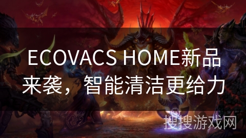 ECOVACS HOME新品来袭，智能清洁更给力