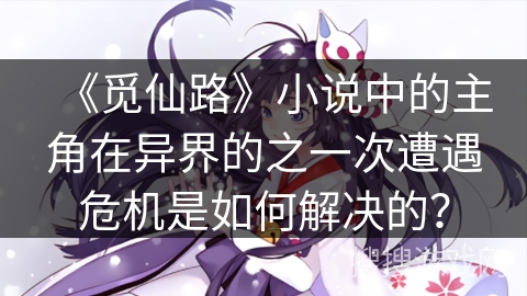 《觅仙路》小说中的主角在异界的之一次遭遇危机是如何解决的？