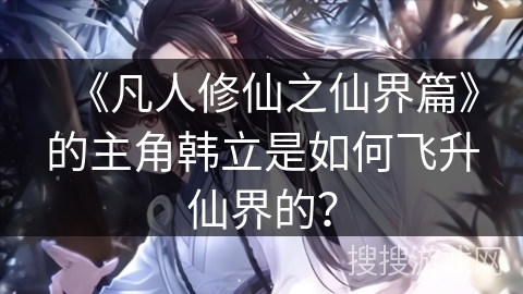 《凡人修仙之仙界篇》的主角韩立是如何飞升仙界的？