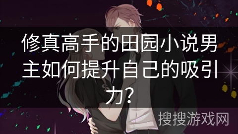 修真高手的田园小说男主如何提升自己的吸引力？