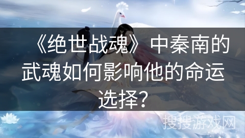 《绝世战魂》中秦南的武魂如何影响他的命运选择？