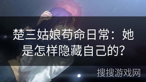 楚三姑娘苟命日常：她是怎样隐藏自己的？