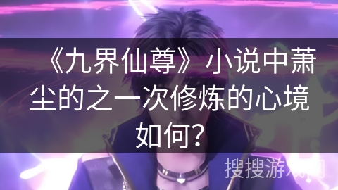 《九界仙尊》小说中萧尘的之一次修炼的心境如何? 《九界仙尊》小说中萧尘的之一次修炼的心境如何?