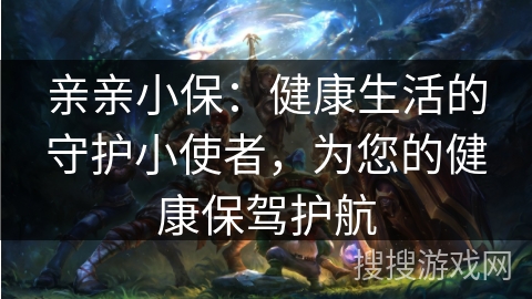 亲亲小保:健康生活的守护小使者,为您的健康保驾护航 亲亲小保:健康生活的守护小使者,为您的健康保驾护航