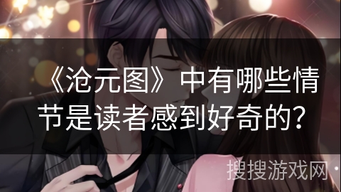 《沧元图》中有哪些情节是读者感到好奇的？