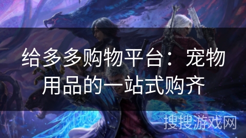 给多多购物平台:宠物用品的一站式购齐 给多多购物平台:宠物用品的一站式购齐