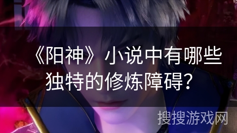 《阳神》小说中有哪些独特的修炼障碍? 《阳神》小说中有哪些独特的修炼障碍?