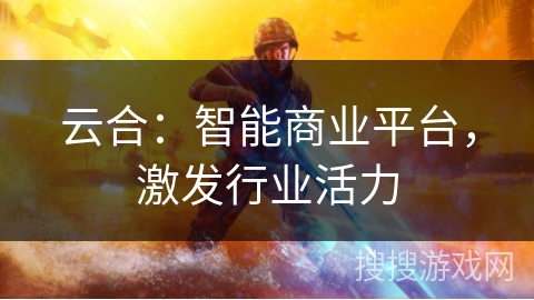 云合：智能商业平台，激发行业活力