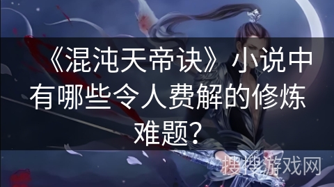 《混沌天帝诀》小说中有哪些令人费解的修炼难题？