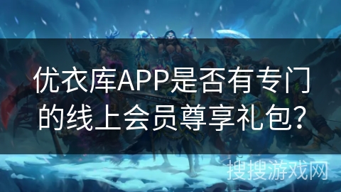 优衣库APP是否有专门的线上会员尊享礼包？