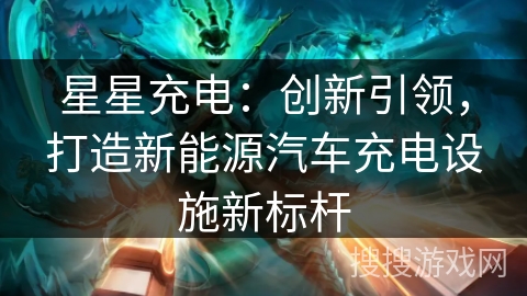 星星充电：创新引领，打造新能源汽车充电设施新标杆