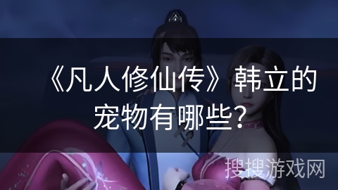 《凡人修仙传》韩立的宠物有哪些？