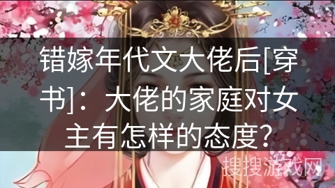 错嫁年代文大佬后[穿书]：大佬的家庭对女主有怎样的态度？