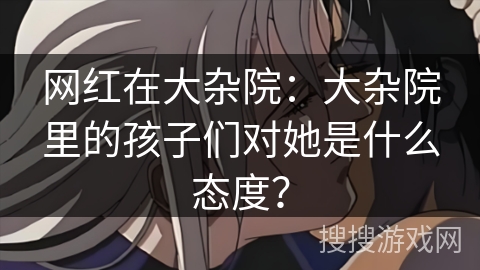 网红在大杂院：大杂院里的孩子们对她是什么态度？