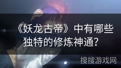 《妖龙古帝》中有哪些独特的修炼神通？