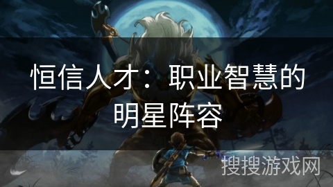 恒信人才：职业智慧的明星阵容