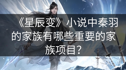 《星辰变》小说中秦羽的家族有哪些重要的家族项目？