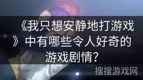 《我只想安静地打游戏》中有哪些令人好奇的游戏剧情？
