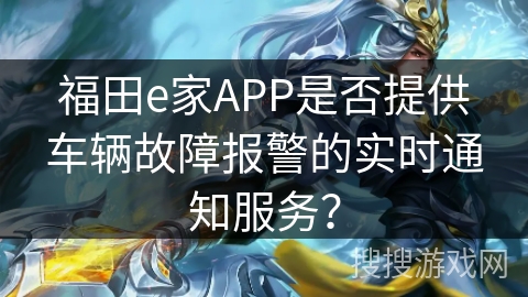 福田e家APP是否提供车辆故障报警的实时通知服务？