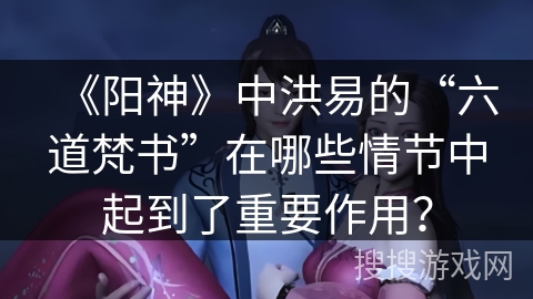《阳神》中洪易的“六道梵书”在哪些情节中起到了重要作用？